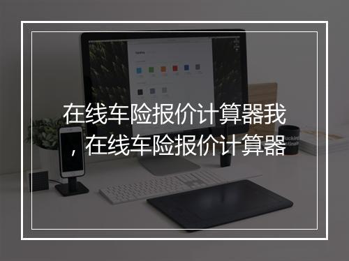 在线车险报价计算器我，在线车险报价计算器