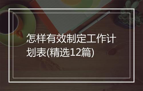 怎样有效制定工作计划表(精选12篇)