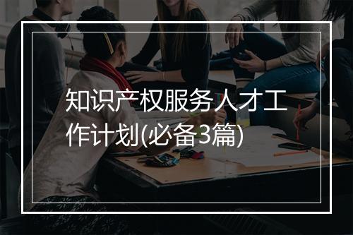 知识产权服务人才工作计划(必备3篇)