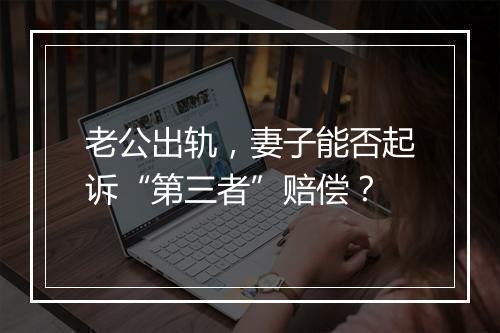 老公出轨，妻子能否起诉“第三者”赔偿？