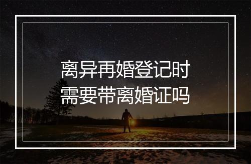 离异再婚登记时需要带离婚证吗