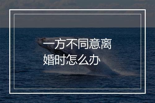 一方不同意离婚时怎么办