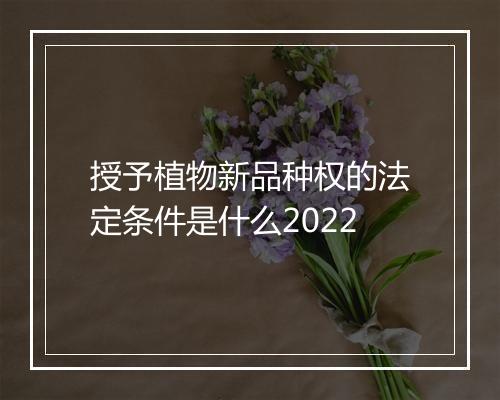 授予植物新品种权的法定条件是什么2022