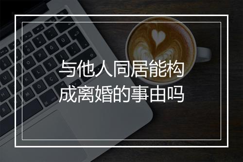 与他人同居能构成离婚的事由吗
