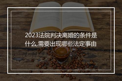 2023法院判决离婚的条件是什么,需要出现哪些法定事由