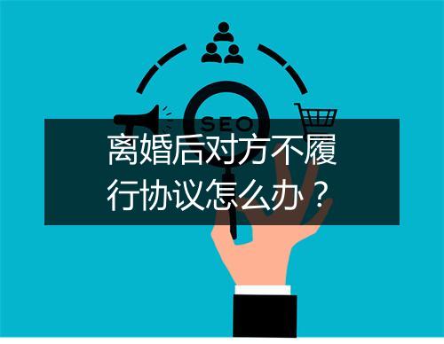 离婚后对方不履行协议怎么办？