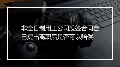 非全日制用工公司没签合同自己提出离职后是否可以赔偿