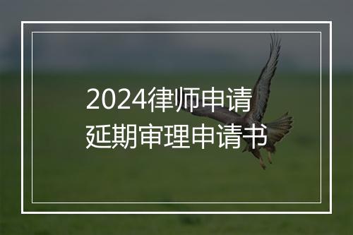 2024律师申请延期审理申请书