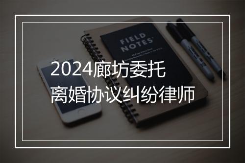 2024廊坊委托离婚协议纠纷律师