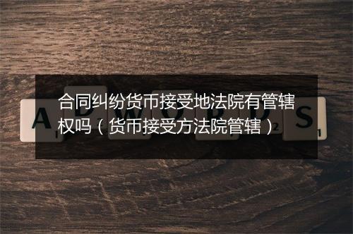 合同纠纷货币接受地法院有管辖权吗（货币接受方法院管辖）