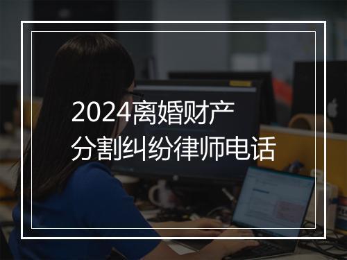 2024离婚财产分割纠纷律师电话