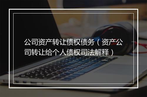 公司资产转让债权债务（资产公司转让给个人债权司法解释）