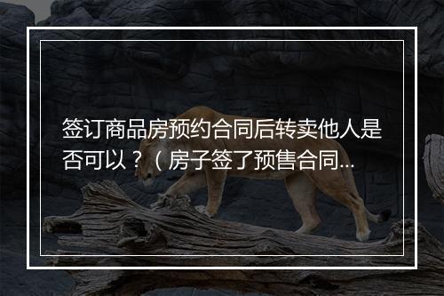 签订商品房预约合同后转卖他人是否可以？（房子签了预售合同可以更名吗）