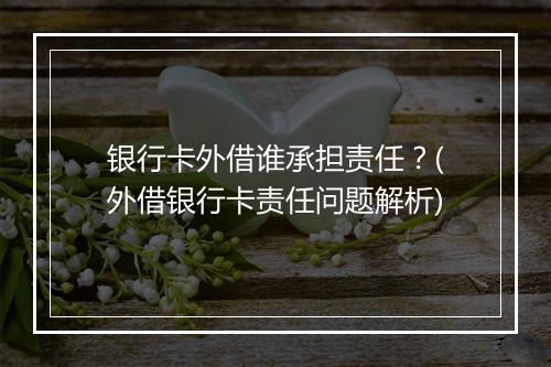 银行卡外借谁承担责任？(外借银行卡责任问题解析)