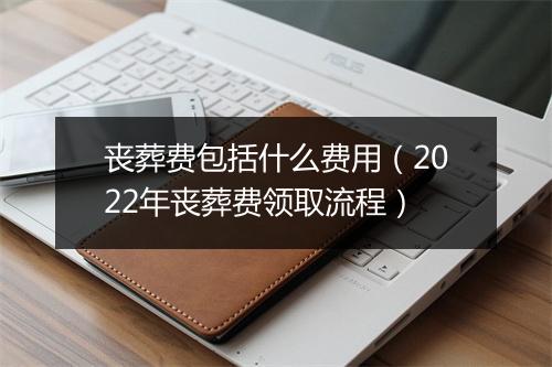 丧葬费包括什么费用（2022年丧葬费领取流程）