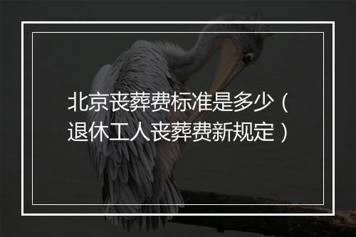 北京丧葬费标准是多少（退休工人丧葬费新规定）