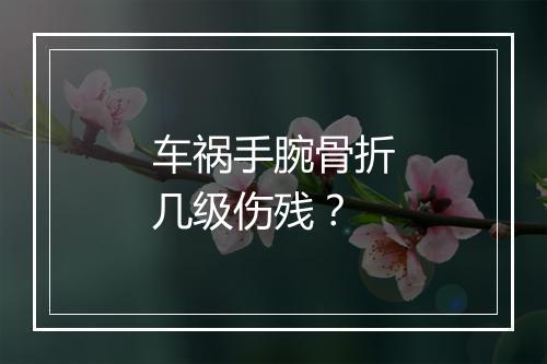 车祸手腕骨折几级伤残？