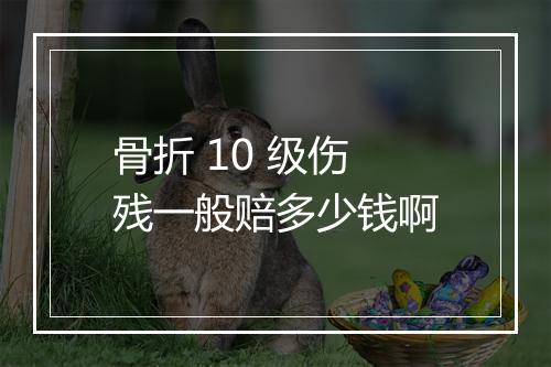 骨折 10 级伤残一般赔多少钱啊