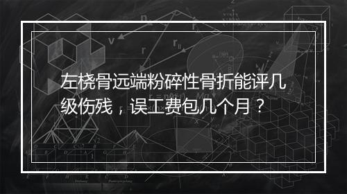 左桡骨远端粉碎性骨折能评几级伤残，误工费包几个月？