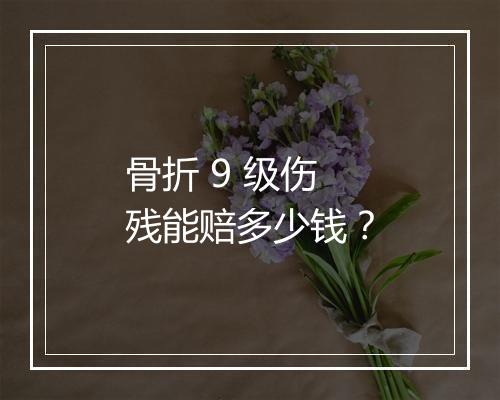 骨折 9 级伤残能赔多少钱？