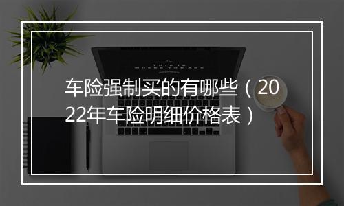 车险强制买的有哪些（2022年车险明细价格表）