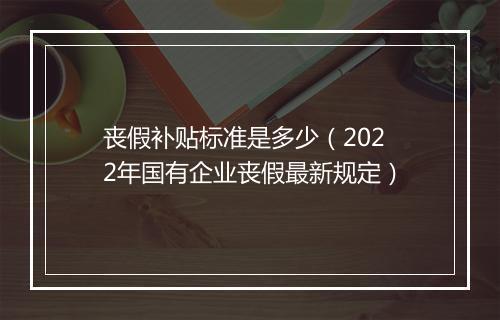 丧假补贴标准是多少（2022年国有企业丧假最新规定）