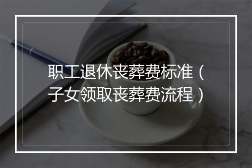 职工退休丧葬费标准（子女领取丧葬费流程）