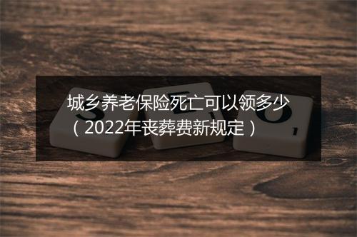 城乡养老保险死亡可以领多少（2022年丧葬费新规定）