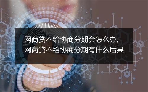 网商贷不给协商分期会怎么办,网商贷不给协商分期有什么后果