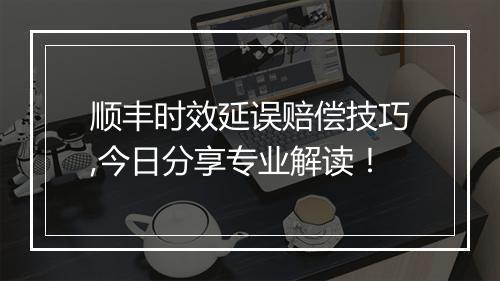 顺丰时效延误赔偿技巧,今日分享专业解读！