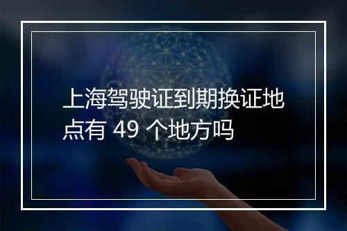 上海驾驶证到期换证地点有 49 个地方吗