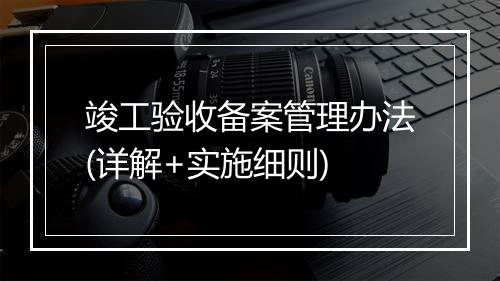 竣工验收备案管理办法(详解+实施细则)