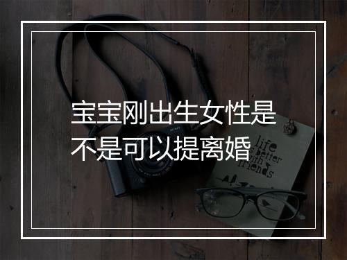 宝宝刚出生女性是不是可以提离婚