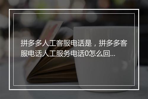 拼多多人工客服电话是，拼多多客服电话人工服务电话0怎么回事