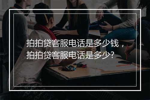 拍拍贷客服电话是多少钱，拍拍贷客服电话是多少?