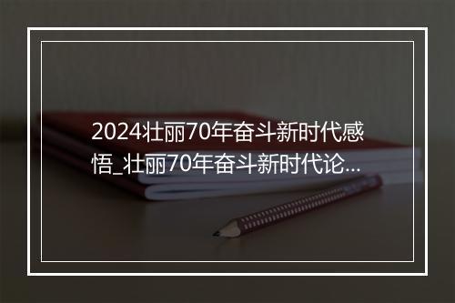 2024壮丽70年奋斗新时代感悟_壮丽70年奋斗新时代论文素材（精选3篇）