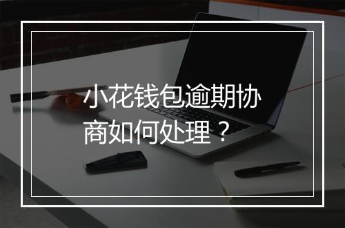 小花钱包逾期协商如何处理？
