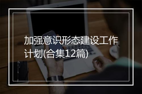 加强意识形态建设工作计划(合集12篇)