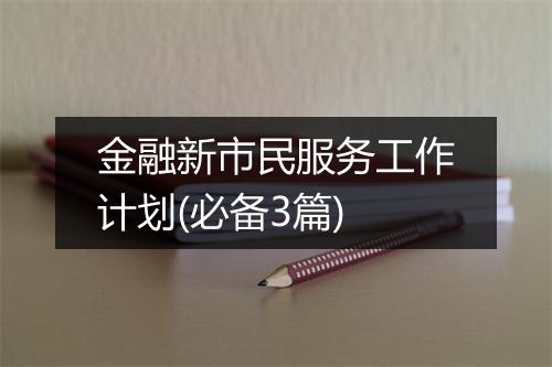 金融新市民服务工作计划(必备3篇)