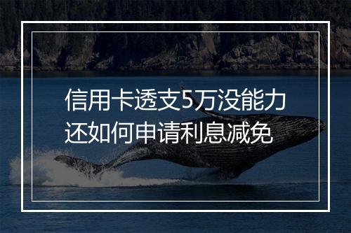 信用卡透支5万没能力还如何申请利息减免