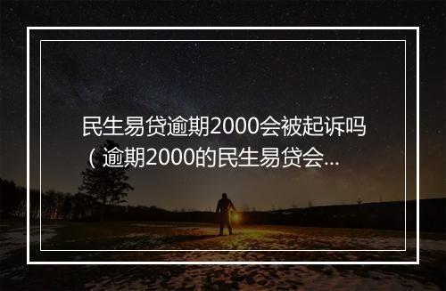 民生易贷逾期2000会被起诉吗（逾期2000的民生易贷会有什么后果）