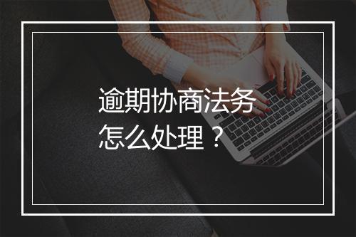 逾期协商法务怎么处理？
