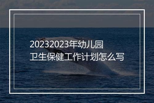 20232023年幼儿园卫生保健工作计划怎么写