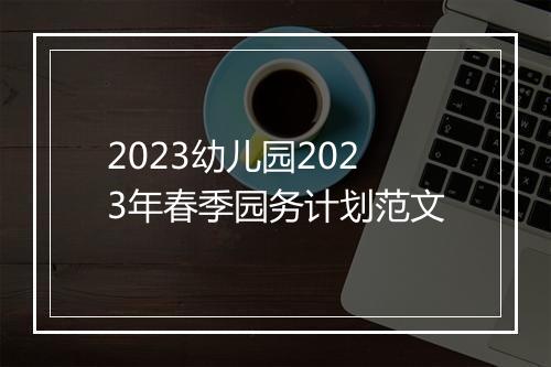 2023幼儿园2023年春季园务计划范文