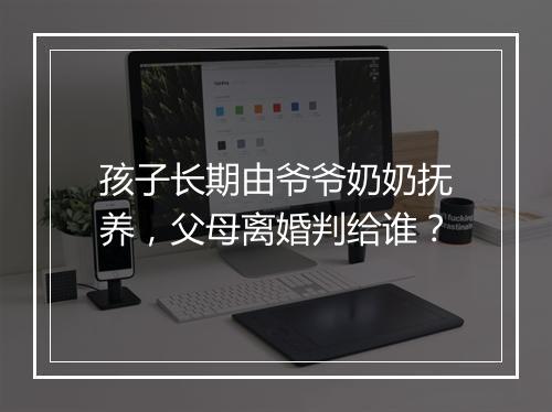 孩子长期由爷爷奶奶抚养，父母离婚判给谁？