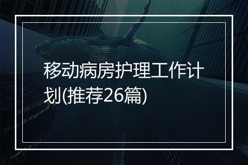 移动病房护理工作计划(推荐26篇)
