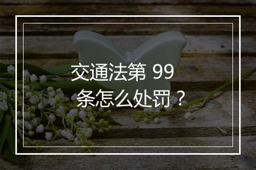 交通法第 99 条怎么处罚？
