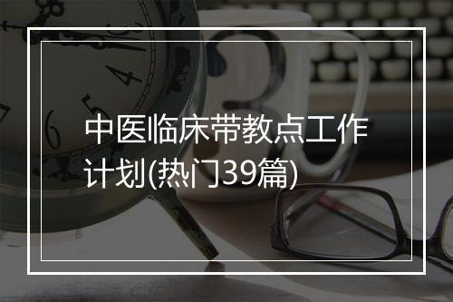 中医临床带教点工作计划(热门39篇)