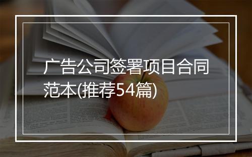 广告公司签署项目合同范本(推荐54篇)