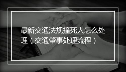 最新交通法规撞死人怎么处理（交通肇事处理流程）